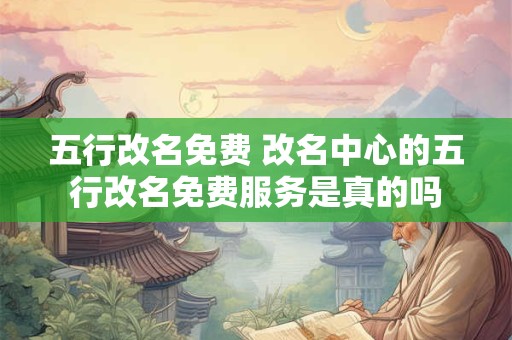 五行改名免费 改名中心的五行改名免费服务是真的吗