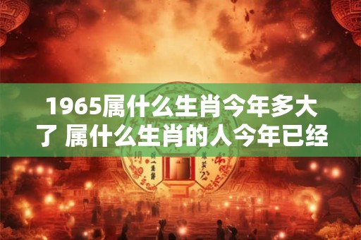 1965属什么生肖今年多大了 属什么生肖的人今年已经1965岁了