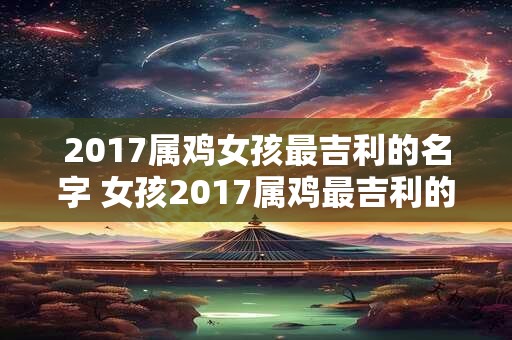 2017属鸡女孩最吉利的名字 女孩2017属鸡最吉利的名字是什么