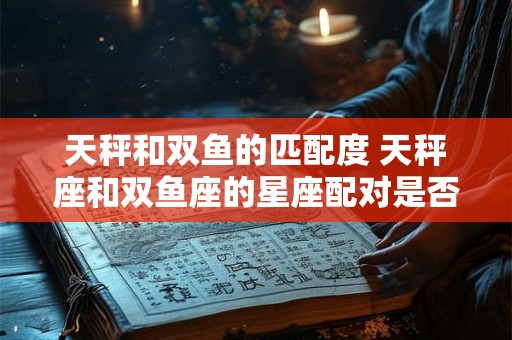 天秤和双鱼的匹配度 天秤座和双鱼座的星座配对是否合适