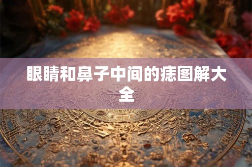 眼睛和鼻子中间的痣图解大全