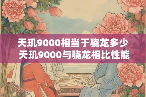 天玑9000相当于骁龙多少 天玑9000与骁龙相比性能相当于多少