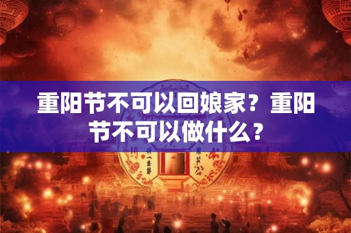 重阳节不可以回娘家？重阳节不可以做什么？
