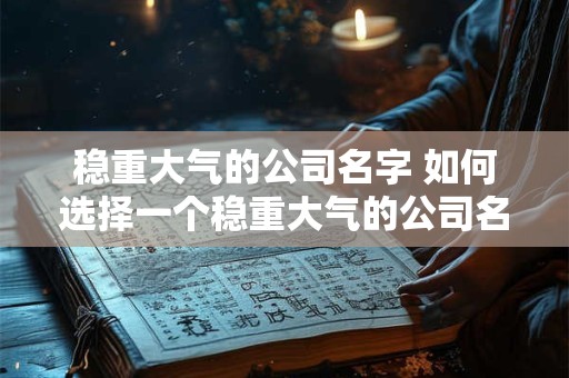 稳重大气的公司名字 如何选择一个稳重大气的公司名字