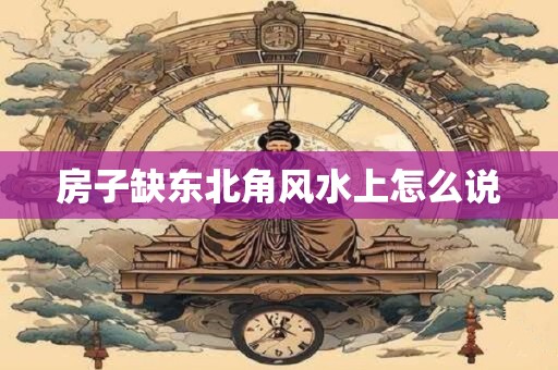 房子缺东北角风水上怎么说