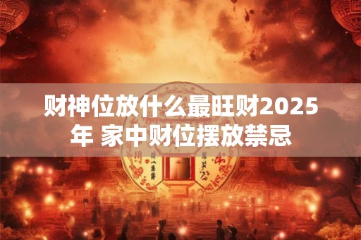 财神位放什么最旺财2025年 家中财位摆放禁忌