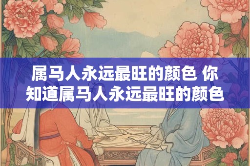 属马人永远最旺的颜色 你知道属马人永远最旺的颜色是什么吗