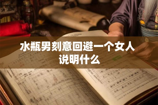 水瓶男刻意回避一个女人 说明什么