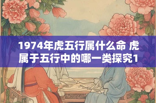 1974年虎五行属什么命 虎属于五行中的哪一类探究1974年出生的人属于哪种命格