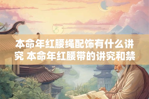 本命年红腰绳配饰有什么讲究 本命年红腰带的讲究和禁忌