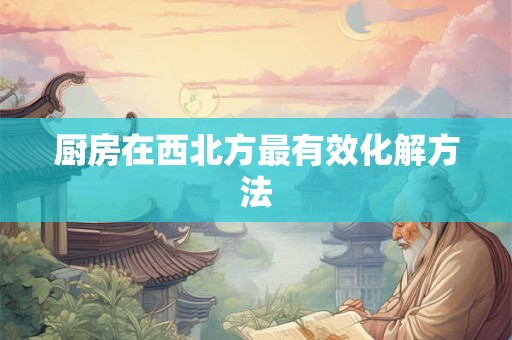 厨房在西北方最有效化解方法