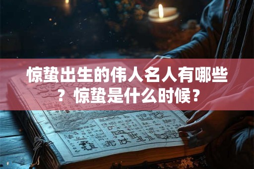 惊蛰出生的伟人名人有哪些？惊蛰是什么时候？