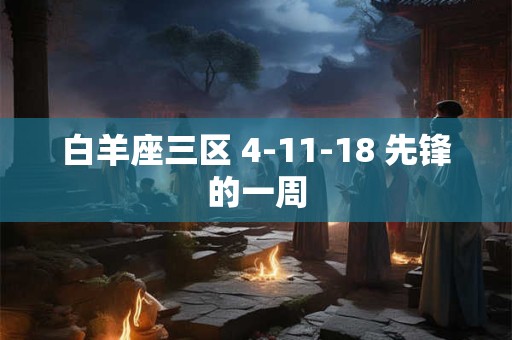 白羊座三区 4-11-18 先锋的一周