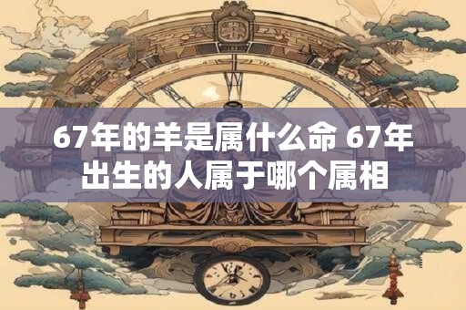 67年的羊是属什么命 67年出生的人属于哪个属相