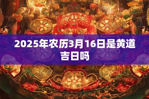 2025年农历3月16日是黄道吉日吗