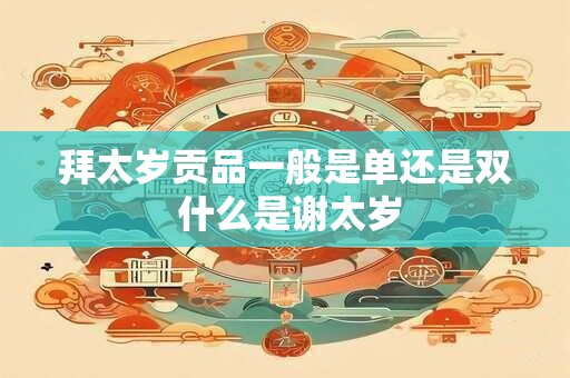 拜太岁贡品一般是单还是双 什么是谢太岁