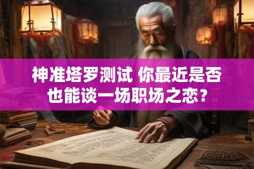 神准塔罗测试 你最近是否也能谈一场职场之恋？