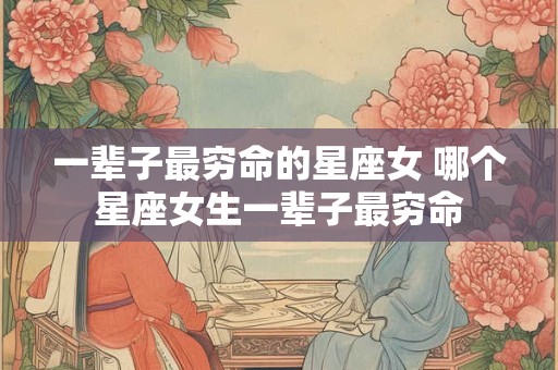 一辈子最穷命的星座女 哪个星座女生一辈子最穷命