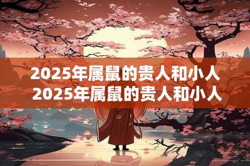2025年属鼠的贵人和小人 2025年属鼠的贵人和小人有哪些