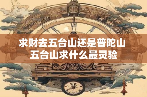 求财去五台山还是普陀山 五台山求什么最灵验
