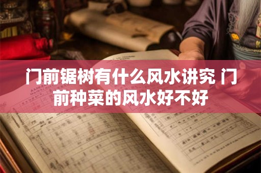 门前锯树有什么风水讲究 门前种菜的风水好不好