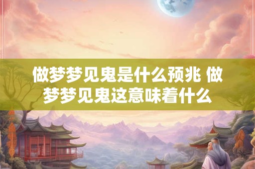 做梦梦见鬼是什么预兆 做梦梦见鬼这意味着什么
