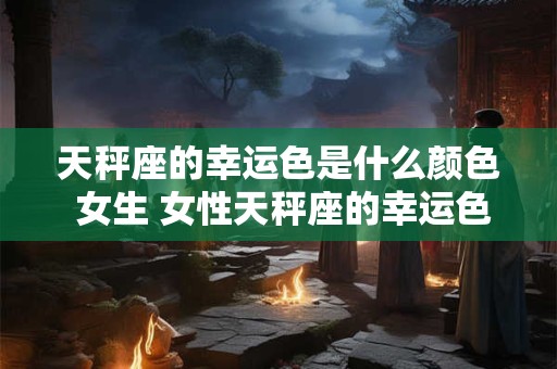 天秤座的幸运色是什么颜色 女生 女性天秤座的幸运色是什么颜色