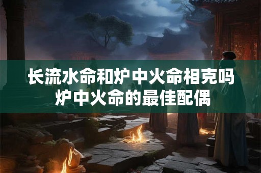 长流水命和炉中火命相克吗 炉中火命的最佳配偶