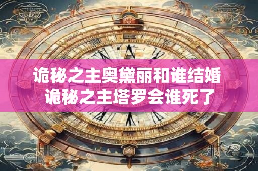 诡秘之主奥黛丽和谁结婚 诡秘之主塔罗会谁死了