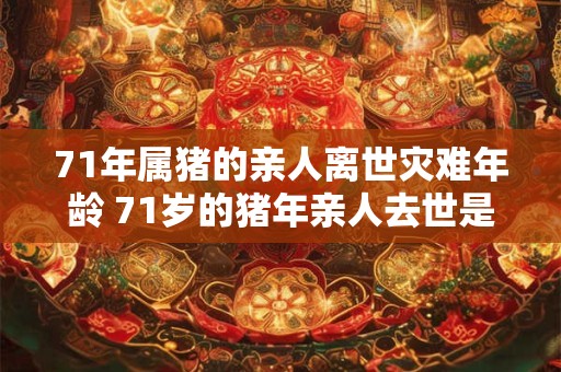71年属猪的亲人离世灾难年龄 71岁的猪年亲人去世是否是灾难年龄
