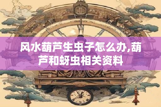 风水葫芦生虫子怎么办,葫芦和蚜虫相关资料
