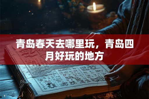 青岛春天去哪里玩，青岛四月好玩的地方