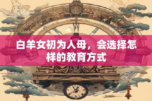 白羊女初为人母，会选择怎样的教育方式