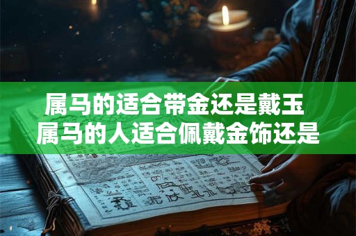 属马的适合带金还是戴玉 属马的人适合佩戴金饰还是玉饰