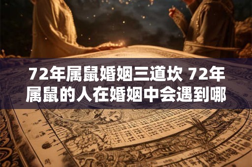 72年属鼠婚姻三道坎 72年属鼠的人在婚姻中会遇到哪些三道坎