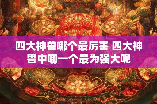 四大神兽哪个最厉害 四大神兽中哪一个最为强大呢