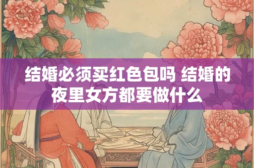 结婚必须买红色包吗 结婚的夜里女方都要做什么