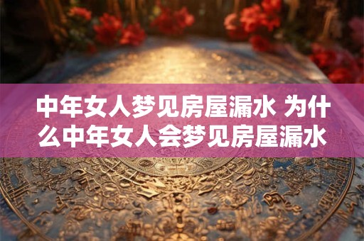 中年女人梦见房屋漏水 为什么中年女人会梦见房屋漏水