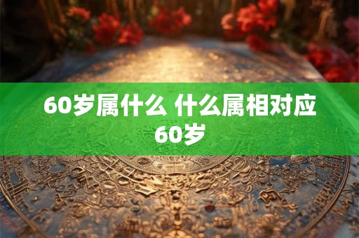 60岁属什么 什么属相对应60岁
