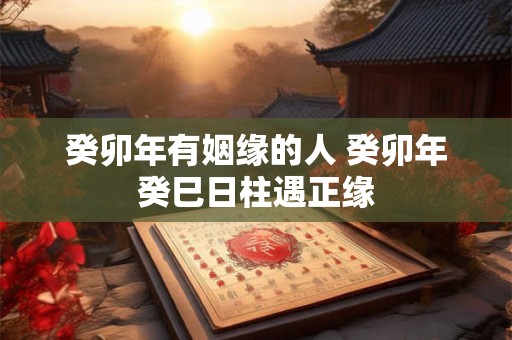 癸卯年有姻缘的人 癸卯年癸巳日柱遇正缘
