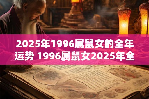 2025年1996属鼠女的全年运势 1996属鼠女2025年全年运势如何