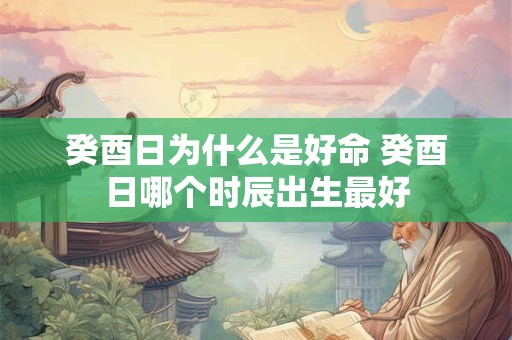 癸酉日为什么是好命 癸酉日哪个时辰出生最好 癸酉日为什么是好命 癸酉日哪个时辰出生最好