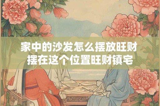 家中的沙发怎么摆放旺财 摆在这个位置旺财镇宅
