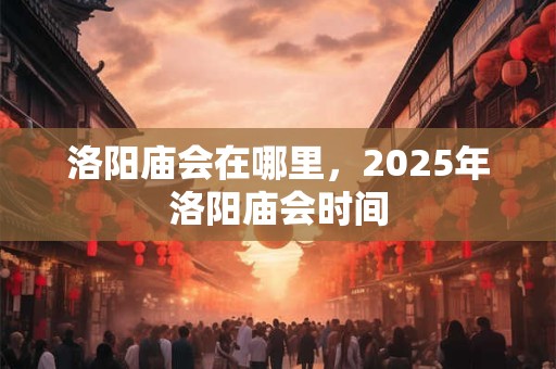 洛阳庙会在哪里，2025年洛阳庙会时间