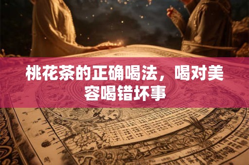 桃花茶的正确喝法，喝对美容喝错坏事