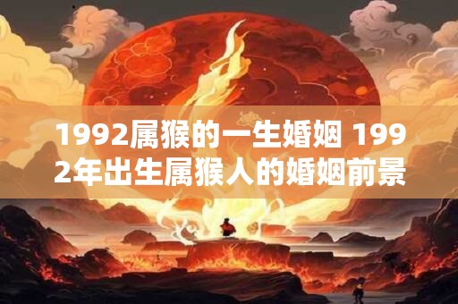 1992属猴的一生婚姻 1992年出生属猴人的婚姻前景如何 1992属猴的一生婚姻 1992年出生属猴人的婚姻前景如何