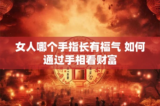 女人哪个手指长有福气 如何通过手相看财富
