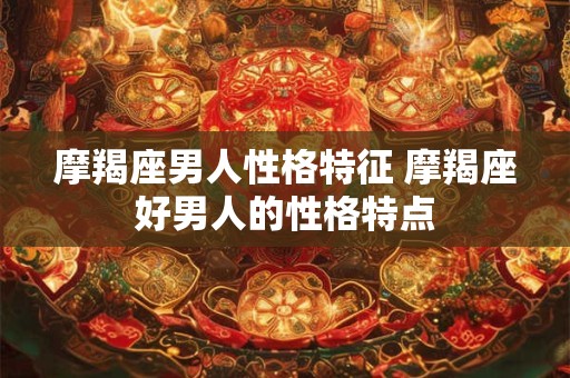 摩羯座男人性格特征 摩羯座好男人的性格特点