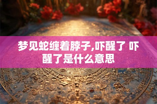 梦见蛇缠着脖子,吓醒了 吓醒了是什么意思