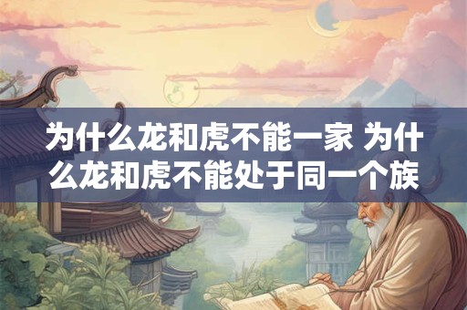 为什么龙和虎不能一家 为什么龙和虎不能处于同一个族群中